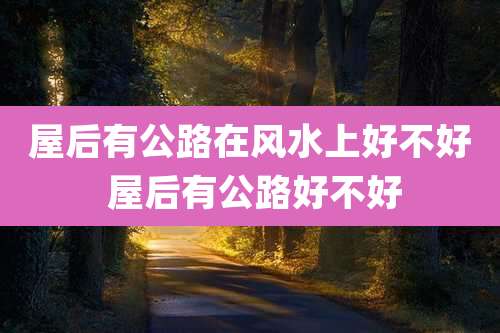 屋后有公路在风水上好不好 屋后有公路好不好