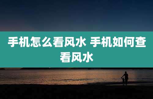手机怎么看风水 手机如何查看风水