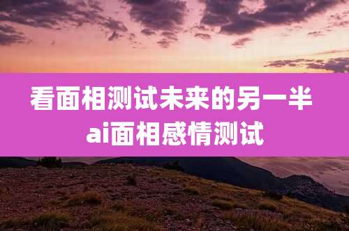看面相测试未来的另一半 ai面相感情测试