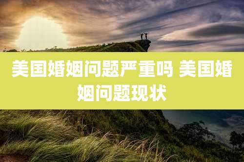 美国婚姻问题严重吗 美国婚姻问题现状