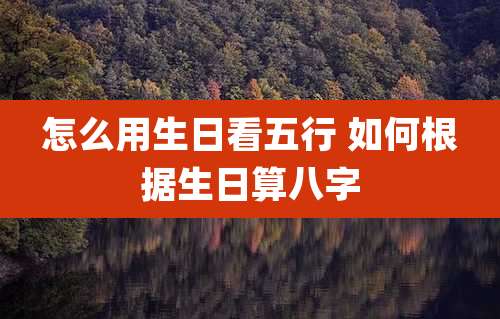 怎么用生日看五行 如何根据生日算八字