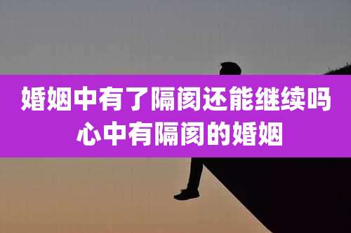 婚姻中有了隔阂还能继续吗 心中有隔阂的婚姻