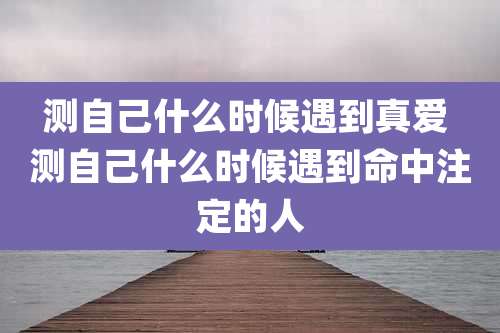 测自己什么时候遇到真爱 测自己什么时候遇到命中注定的人