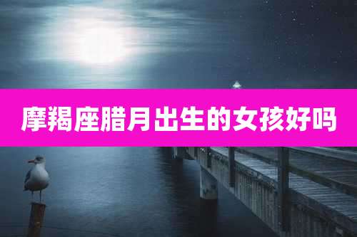 摩羯座腊月出生的女孩好吗