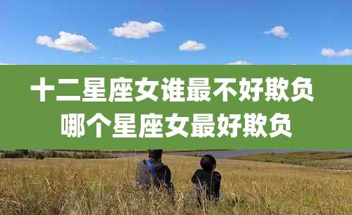 十二星座女谁最不好欺负 哪个星座女最好欺负