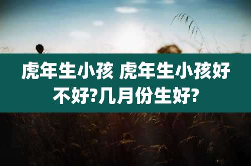 虎年生小孩 虎年生小孩好不好?几月份生好?