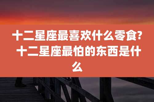 十二星座最喜欢什么零食? 十二星座最怕的东西是什么