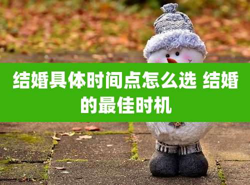 结婚具体时间点怎么选 结婚的最佳时机