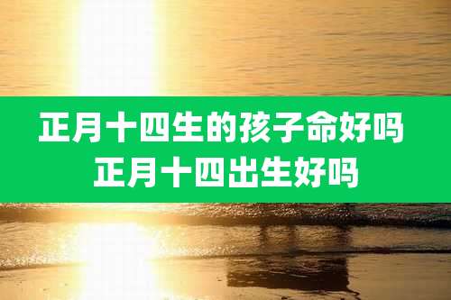 正月十四生的孩子命好吗 正月十四出生好吗
