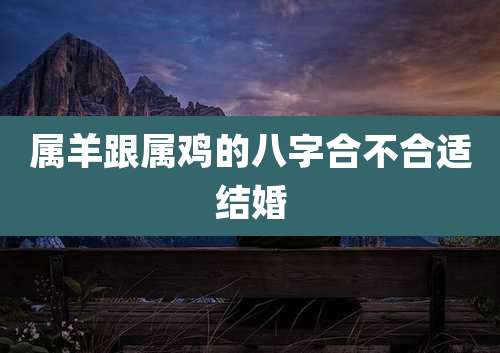 属羊跟属鸡的八字合不合适结婚