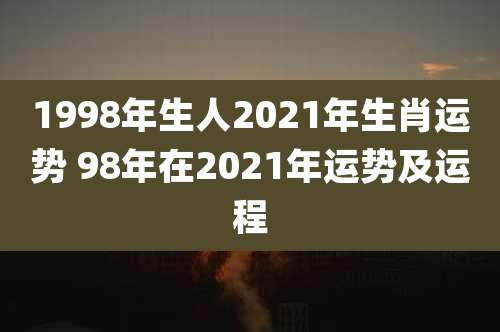 1998年生人2021年生肖运势 98年在2021年运势及运程