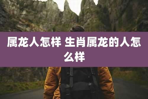 属龙人怎样 生肖属龙的人怎么样