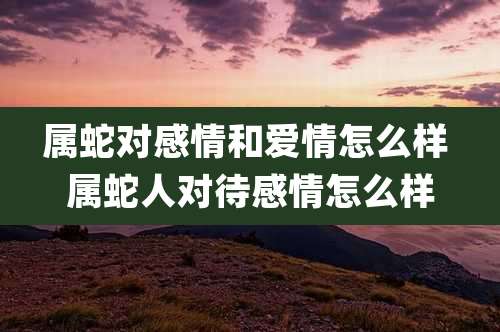 属蛇对感情和爱情怎么样 属蛇人对待感情怎么样