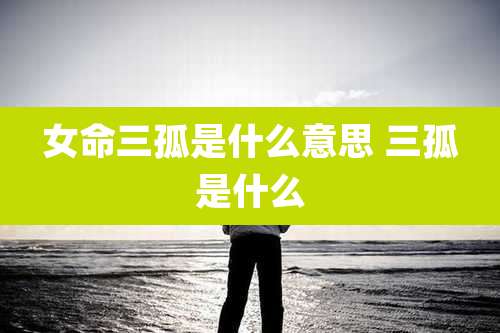 女命三孤是什么意思 三孤是什么