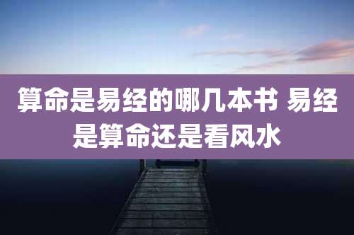 算命是易经的哪几本书 易经是算命还是看风水