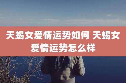 天蝎女爱情运势如何 天蝎女爱情运势怎么样