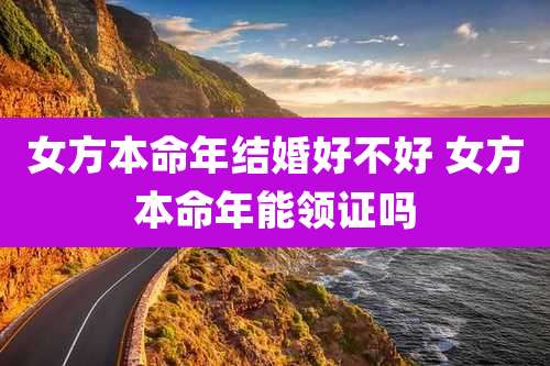 女方本命年结婚好不好 女方本命年能领证吗