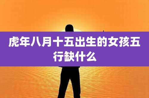 虎年八月十五出生的女孩五行缺什么
