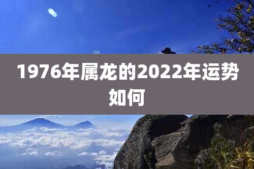 1976年属龙的2022年运势如何