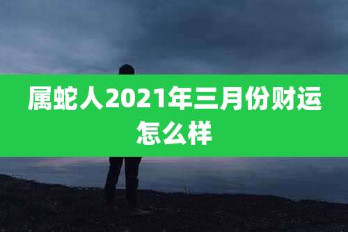 属蛇人2021年三月份财运怎么样