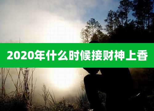 2020年什么时候接财神上香