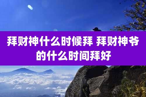 拜财神什么时候拜 拜财神爷的什么时间拜好