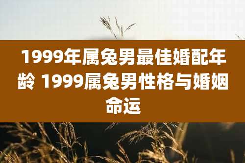 1999年属兔男最佳婚配年龄 1999属兔男性格与婚姻命运