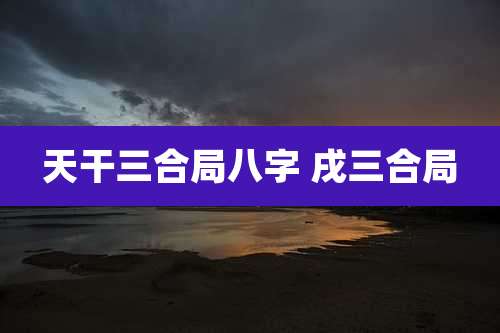 天干三合局八字 戌三合局