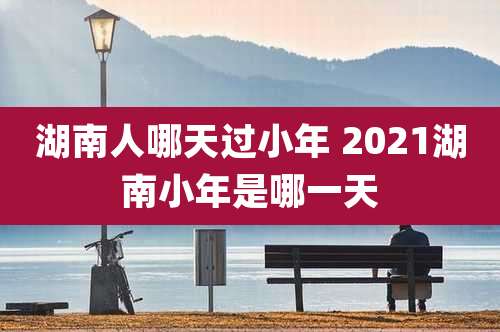 湖南人哪天过小年 2021湖南小年是哪一天