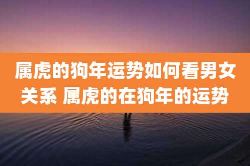 属虎的狗年运势如何看男女关系 属虎的在狗年的运势