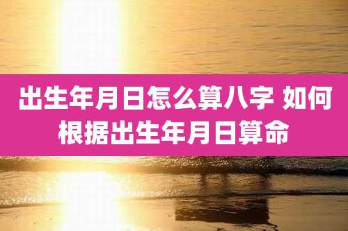 出生年月日怎么算八字 如何根据出生年月日算命