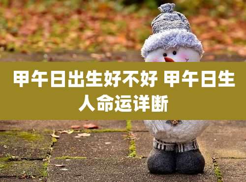 甲午日出生好不好 甲午日生人命运详断