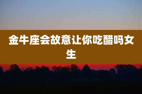 金牛座会故意让你吃醋吗女生