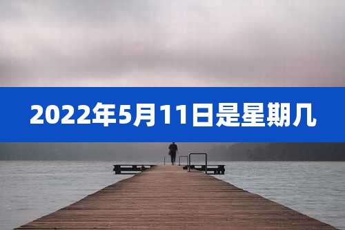 2022年5月11日是星期几