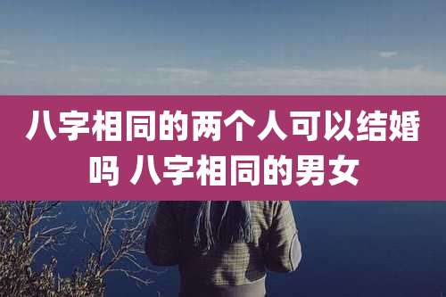 八字相同的两个人可以结婚吗 八字相同的男女