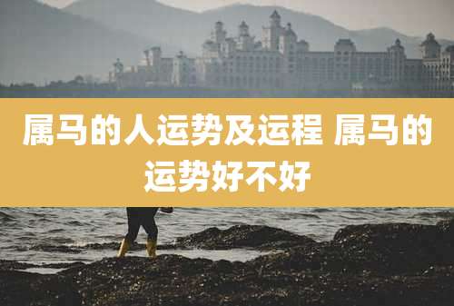 属马的人运势及运程 属马的运势好不好