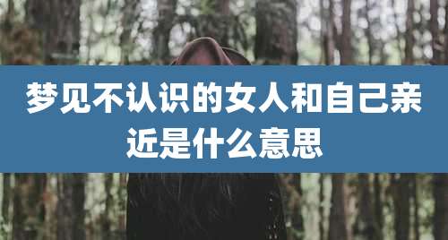 梦见不认识的女人和自己亲近是什么意思