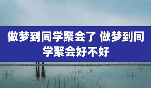 做梦到同学聚会了 做梦到同学聚会好不好