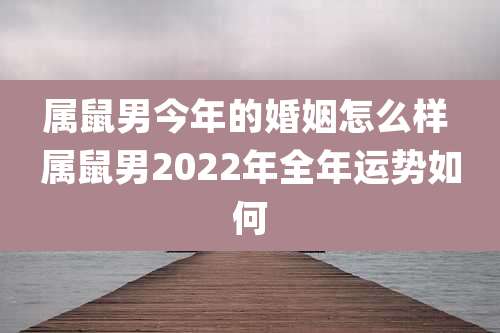 属鼠男今年的婚姻怎么样 属鼠男2022年全年运势如何