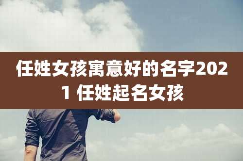 任姓女孩寓意好的名字2021 任姓起名女孩
