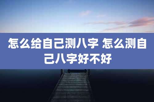 怎么给自己测八字 怎么测自己八字好不好
