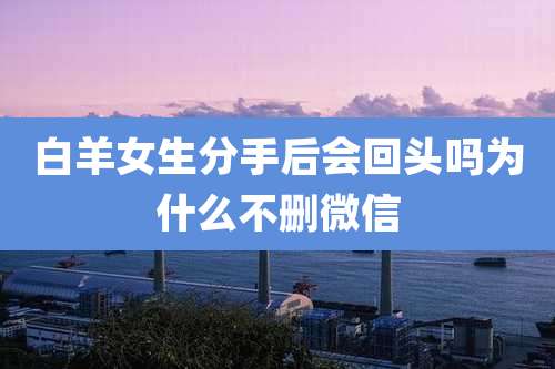 白羊女生分手后会回头吗为什么不删微信
