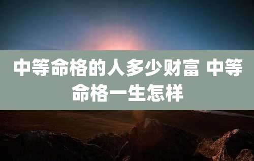 中等命格的人多少财富 中等命格一生怎样