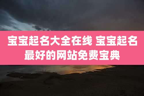 宝宝起名大全在线 宝宝起名最好的网站免费宝典