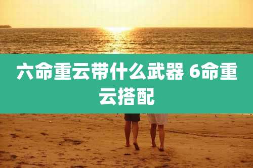 六命重云带什么武器 6命重云搭配