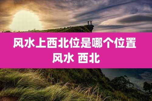 风水上西北位是哪个位置 风水 西北