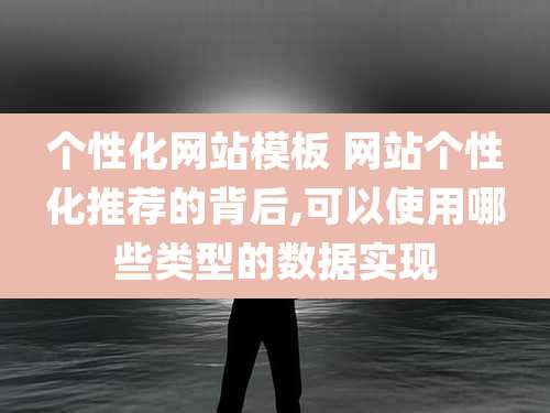 个性化网站模板 网站个性化推荐的背后,可以使用哪些类型的数据实现