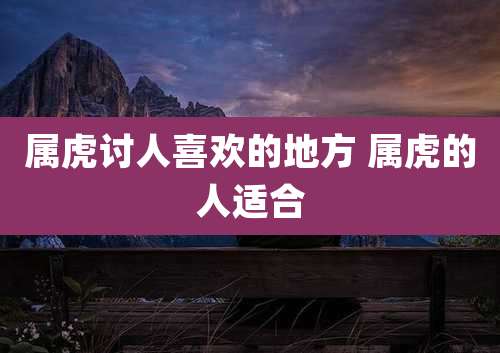 属虎讨人喜欢的地方 属虎的人适合