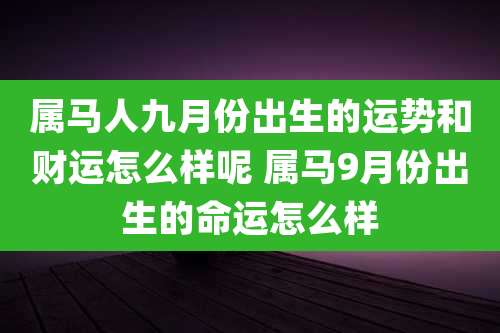 属马人九月份出生的运势和财运怎么样呢 属马9月份出生的命运怎么样