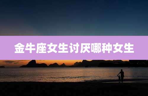 金牛座女生讨厌哪种女生